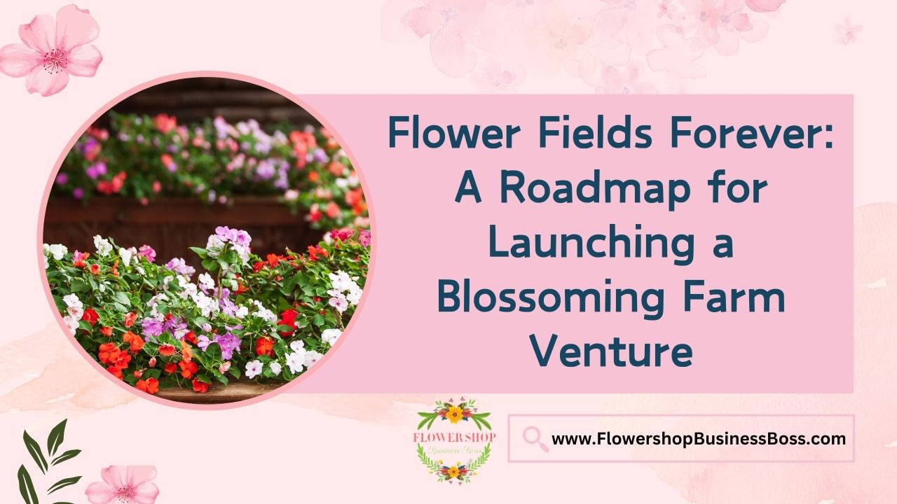 Flower Fields Forever: A Roadmap for Launching a Blossoming Farm Venture