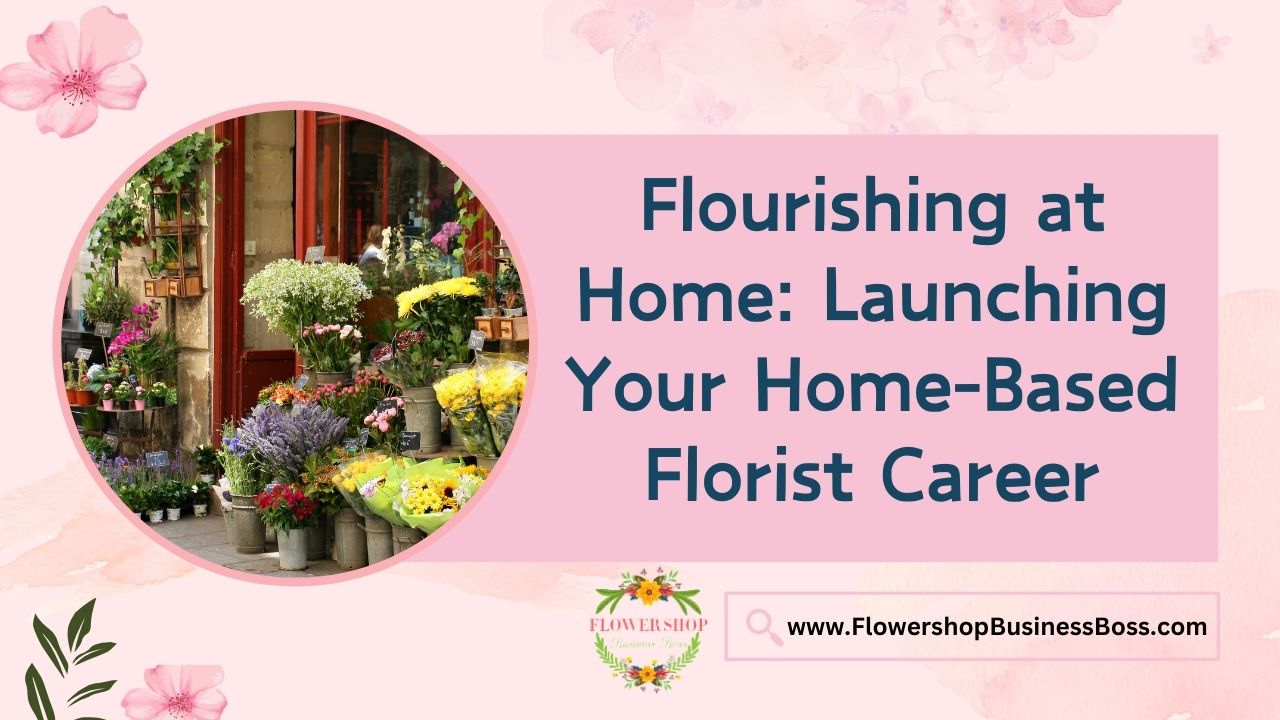 Flourishing at Home: Launching Your Home-Based Florist Career