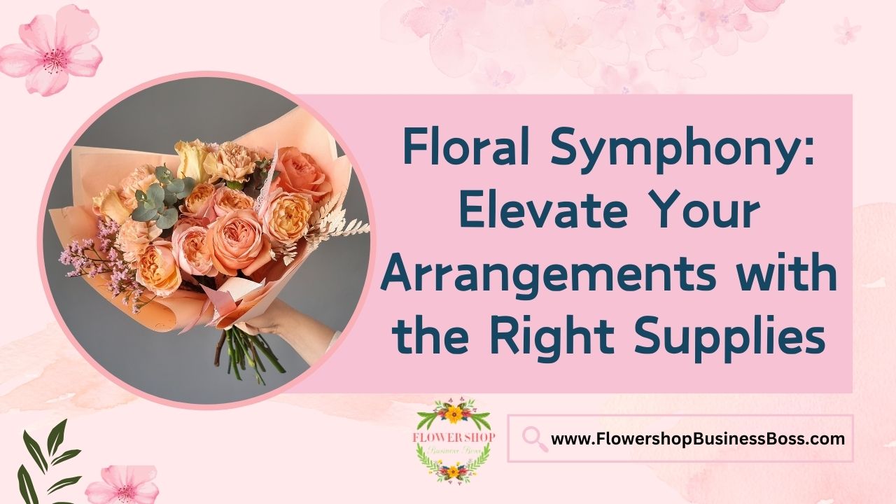 Floral Symphony: Elevate Your Arrangements with the Right Supplies
