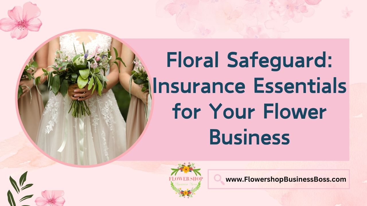 Floral Safeguard: Insurance Essentials for Your Flower Business