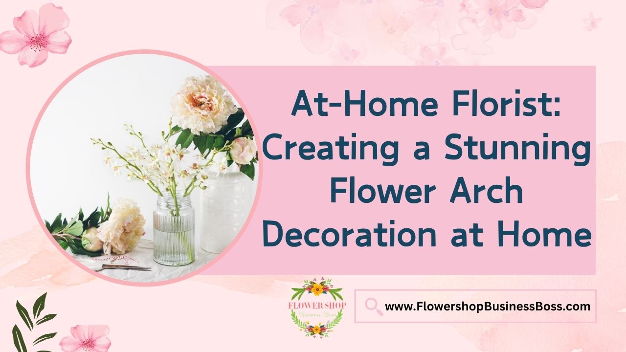 At-Home Florist: Creating a Stunning Flower Arch Decoration at Home