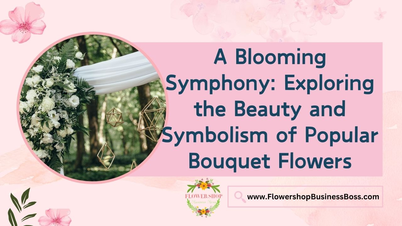 A Blooming Symphony: Exploring the Beauty and Symbolism of Popular Bouquet Flowers