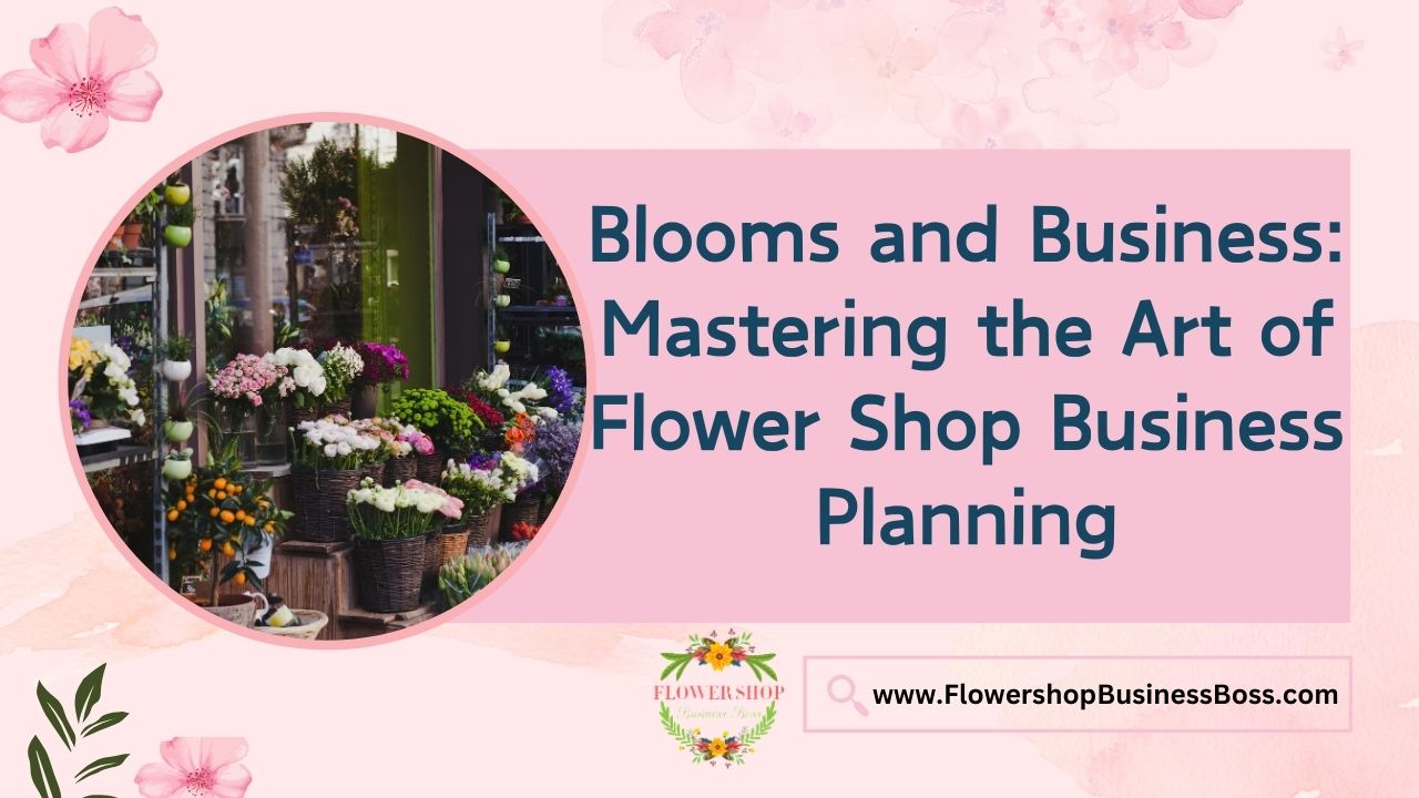 Blooms and Business: Mastering the Art of Flower Shop Business Planning