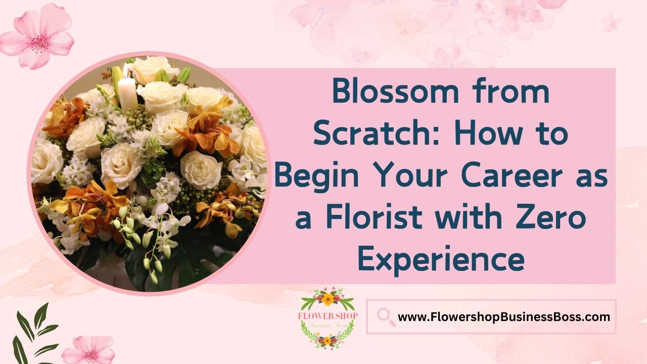 Blossom from Scratch: How to Begin Your Career as a Florist with Zero Experience