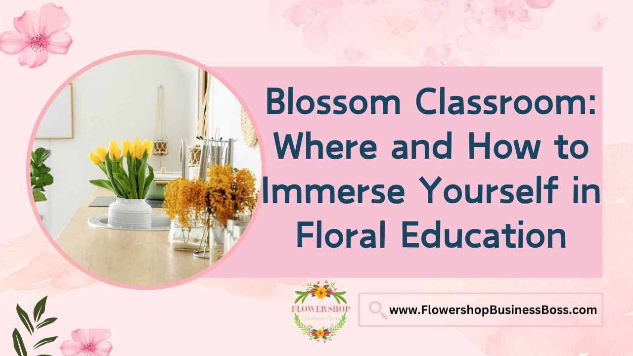 Blossom Classroom: Where and How to Immerse Yourself in Floral Education