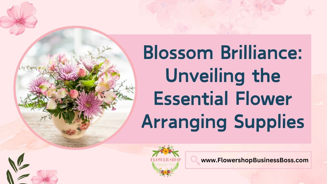 Blossom Brilliance: Unveiling the Essential Flower Arranging Supplies
