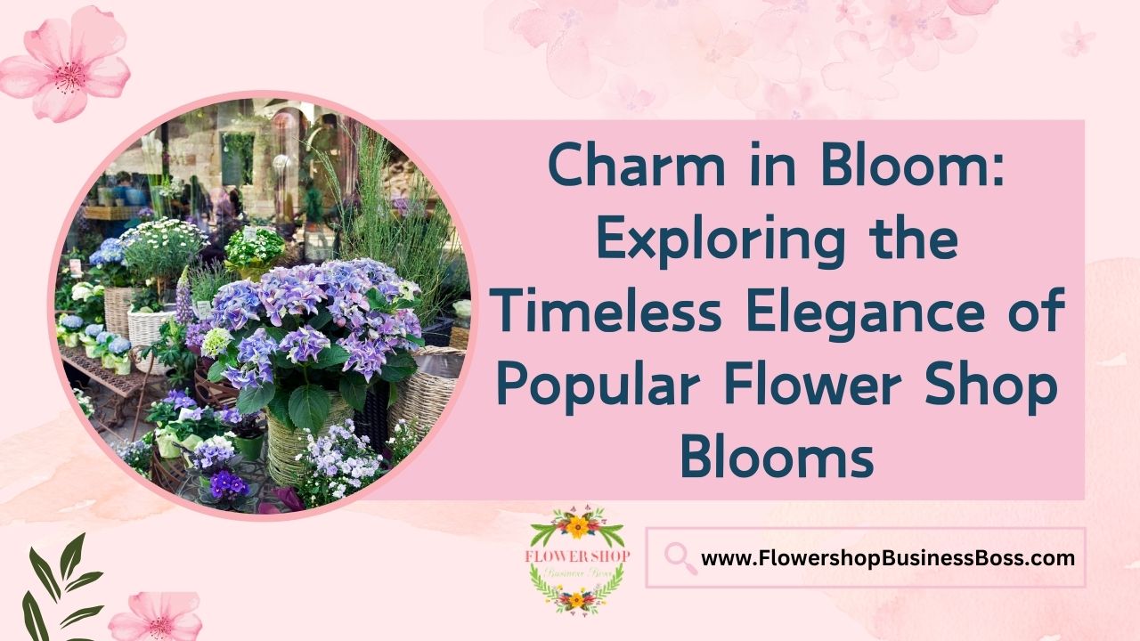 Charm in Bloom: Exploring the Timeless Elegance of Popular Flower Shop Blooms