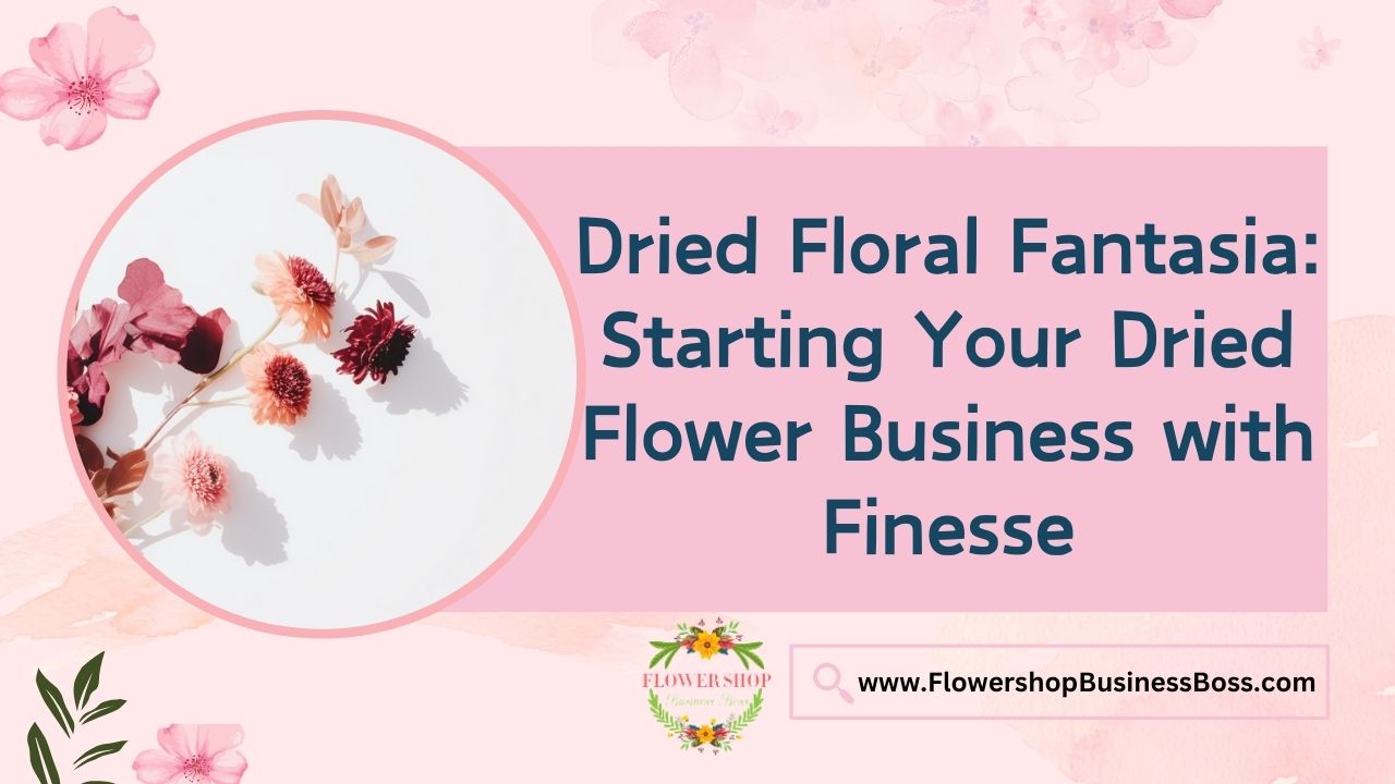 Dried Floral Fantasia: Starting Your Dried Flower Business with Finesse