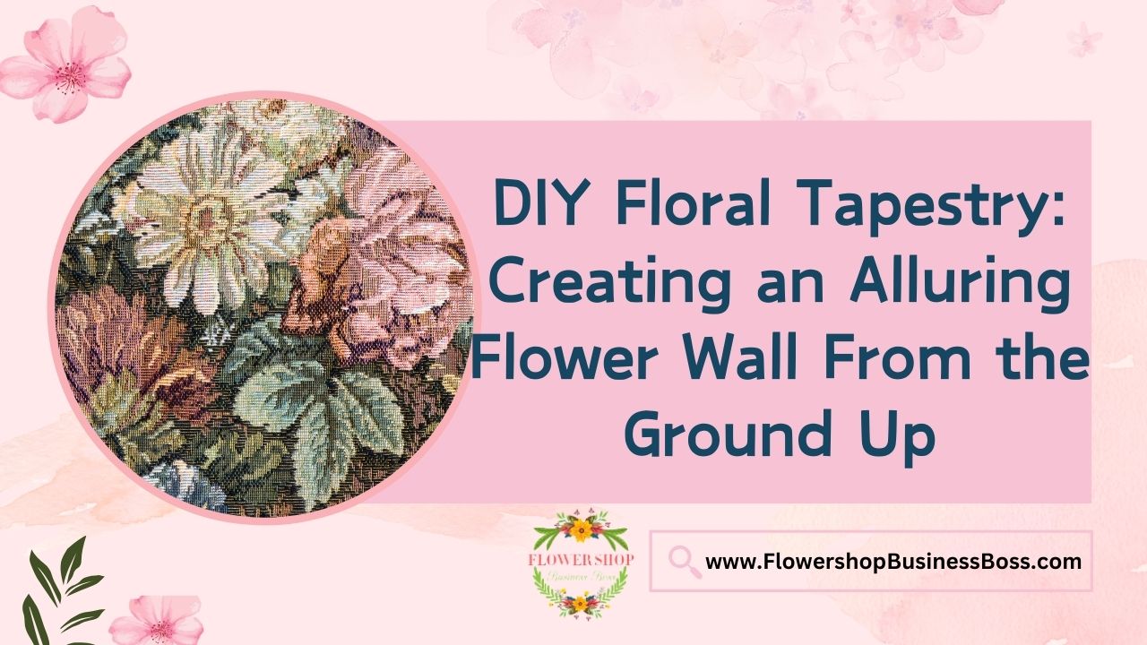DIY Floral Tapestry: Creating an Alluring Flower Wall From the Ground Up