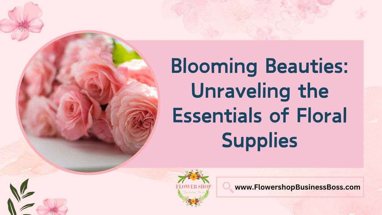 Blooming Beauties: Unraveling the Essentials of Floral Supplies
