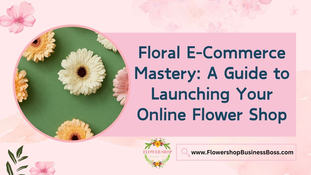 Floral E-Commerce Mastery: A Guide to Launching Your Online Flower Shop