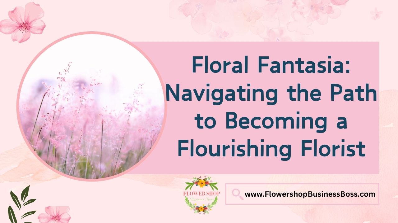 Floral Fantasia: Navigating the Path to Becoming a Flourishing Florist