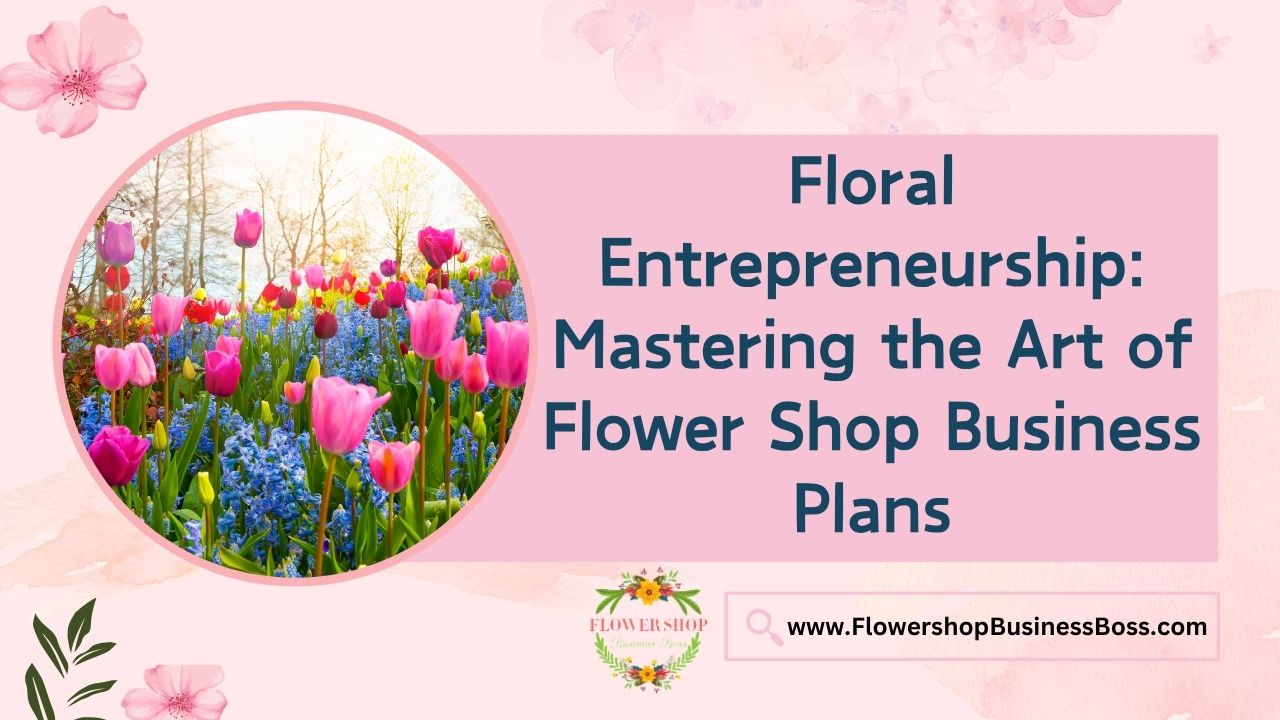 Floral Entrepreneurship: Mastering the Art of Flower Shop Business Plans