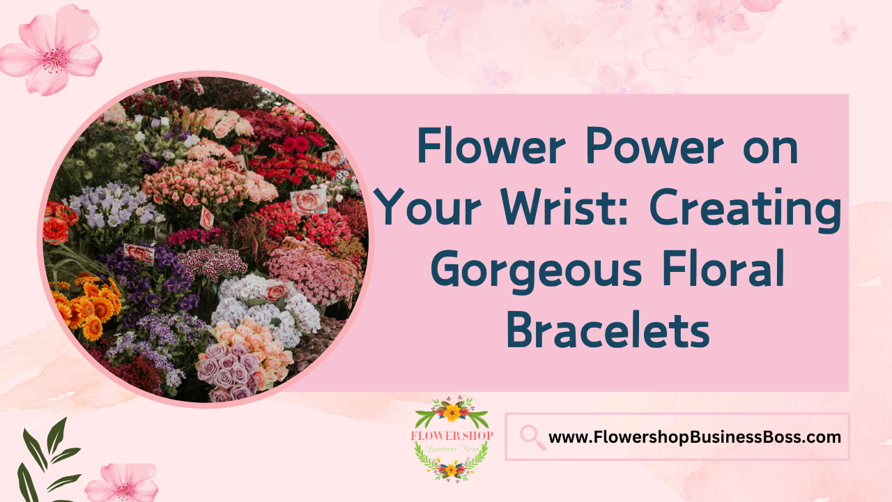 Flower Power on Your Wrist: Creating Gorgeous Floral Bracelets